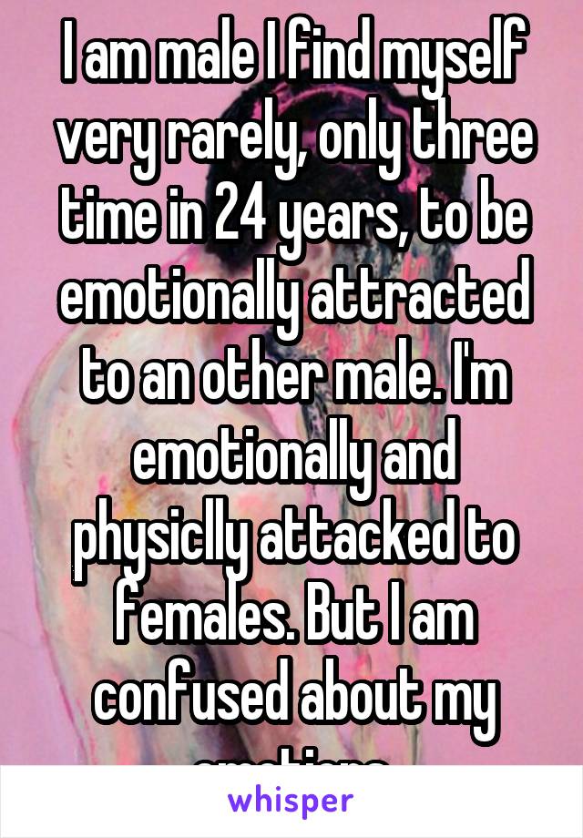 I am male I find myself very rarely, only three time in 24 years, to be emotionally attracted to an other male. I'm emotionally and physiclly attacked to females. But I am confused about my emotions.