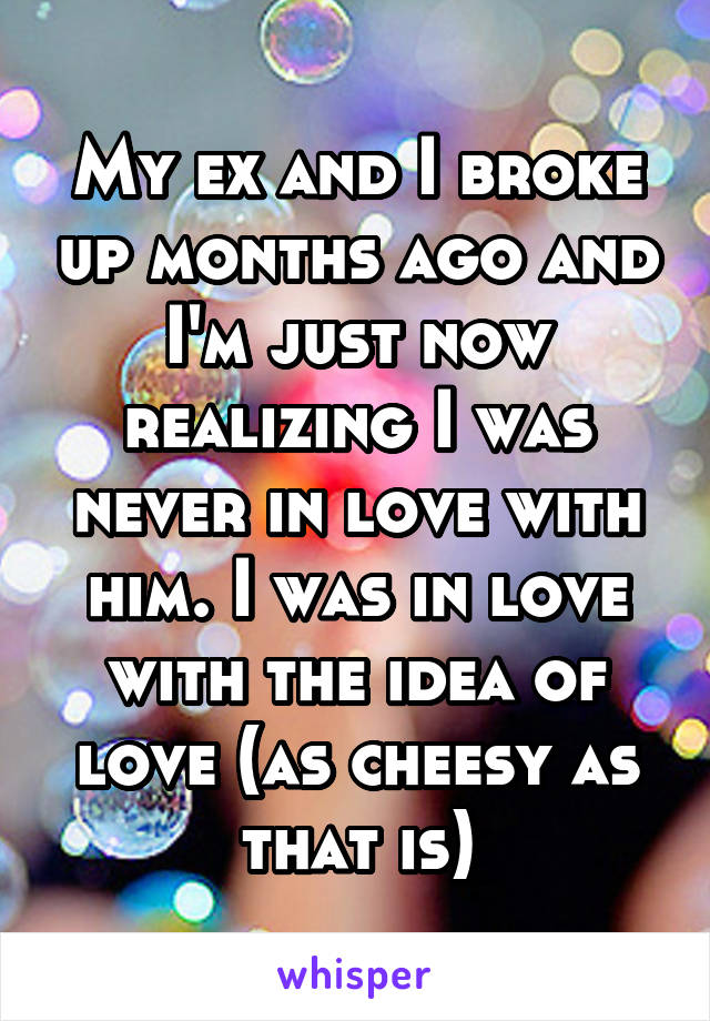 My ex and I broke up months ago and I'm just now realizing I was never in love with him. I was in love with the idea of love (as cheesy as that is)