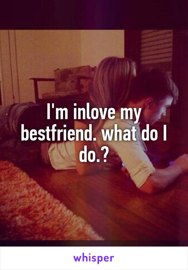 I'm inlove my bestfriend. what do I do.?