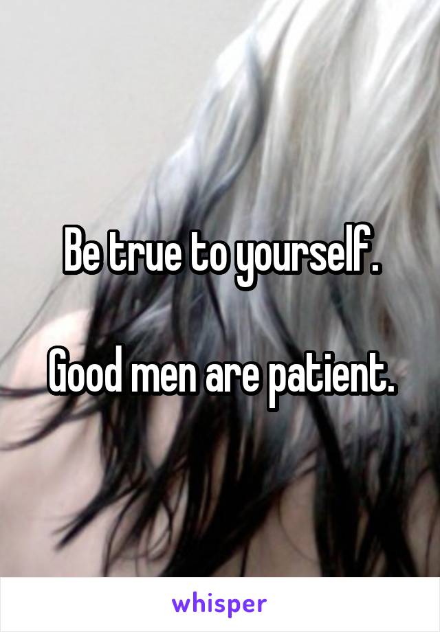 Be true to yourself.

Good men are patient.