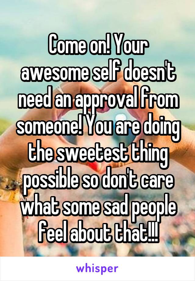 Come on! Your awesome self doesn't need an approval from someone! You are doing the sweetest thing possible so don't care what some sad people feel about that!!!