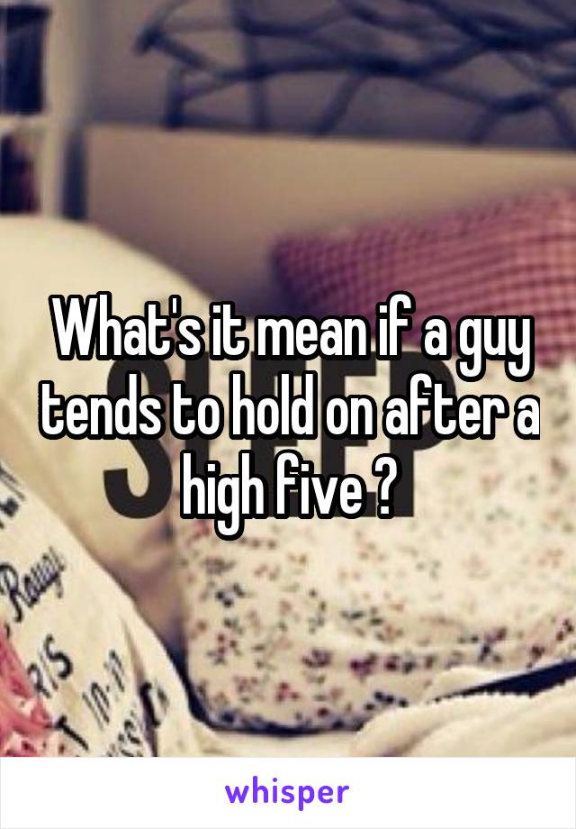 What's it mean if a guy tends to hold on after a high five ?