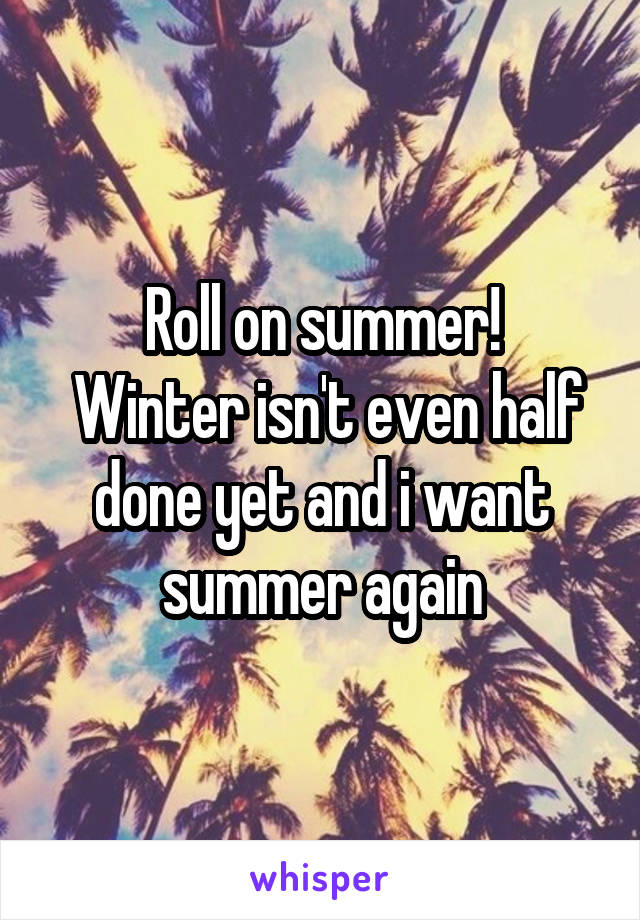 Roll on summer!
 Winter isn't even half done yet and i want summer again