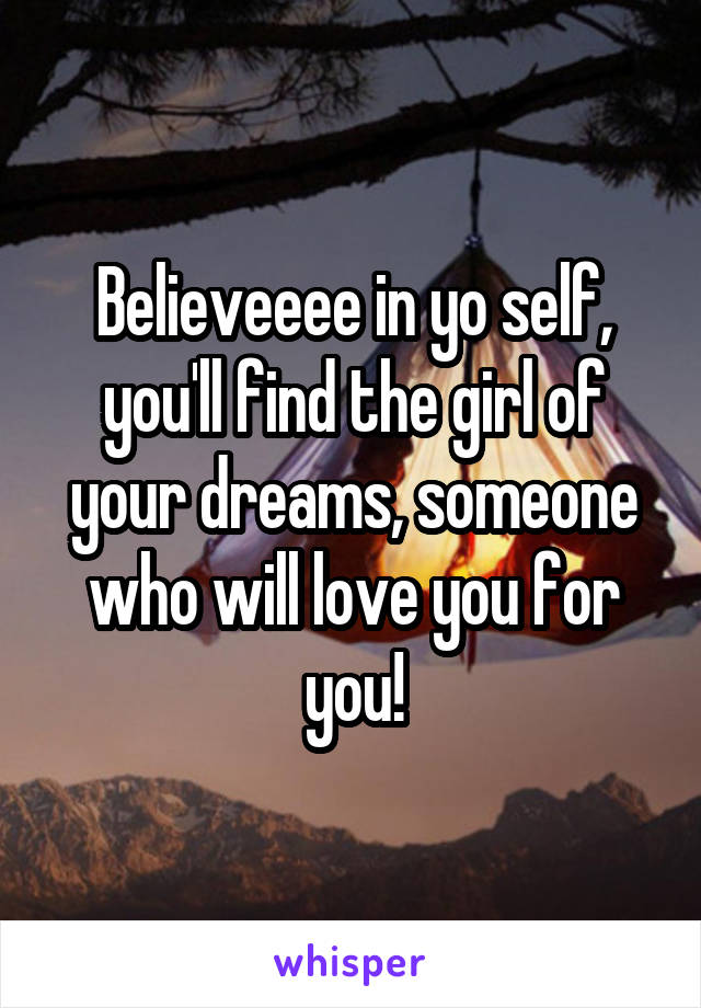 Believeeee in yo self, you'll find the girl of your dreams, someone who will love you for you!