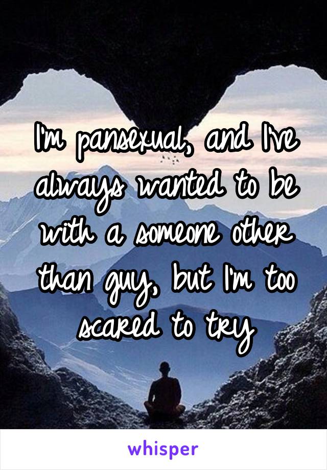 I'm pansexual, and I've always wanted to be with a someone other than guy, but I'm too scared to try