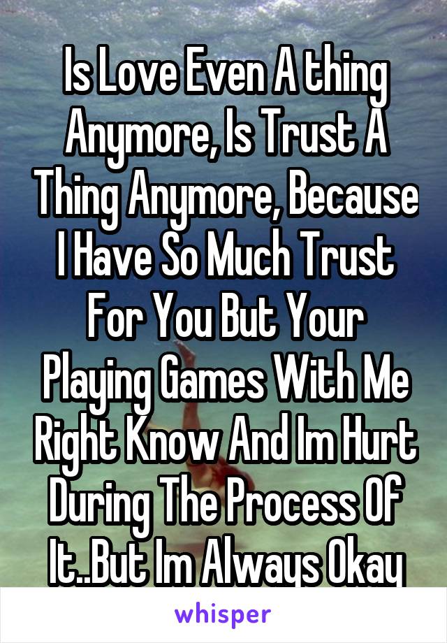 Is Love Even A thing Anymore, Is Trust A Thing Anymore, Because I Have So Much Trust For You But Your Playing Games With Me Right Know And Im Hurt During The Process Of It..But Im Always Okay