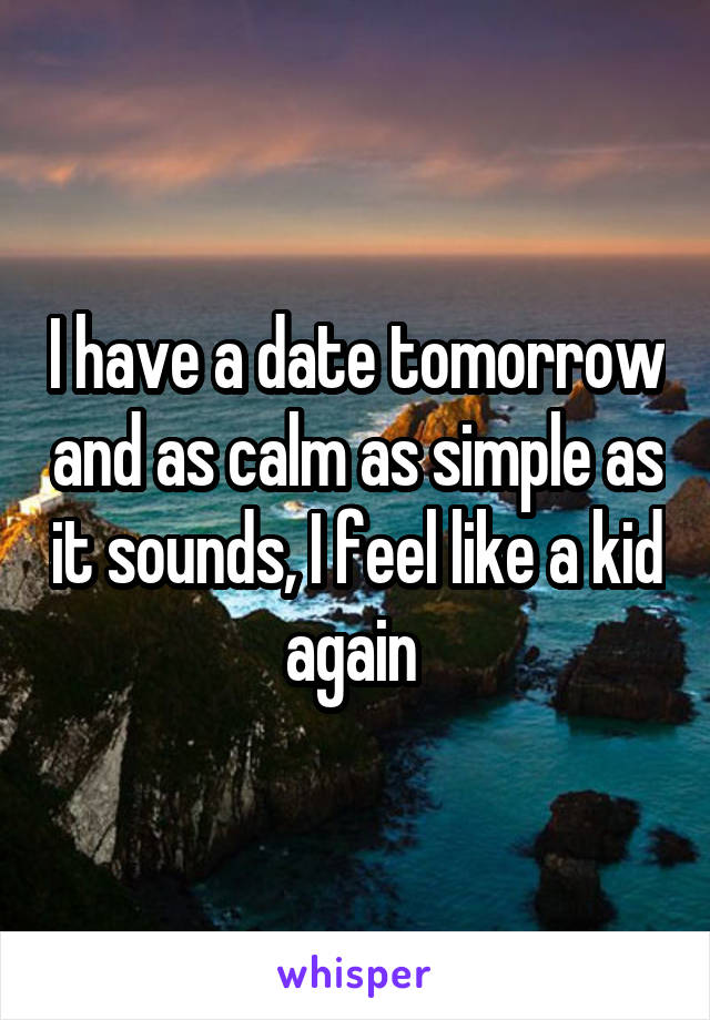 I have a date tomorrow and as calm as simple as it sounds, I feel like a kid again 