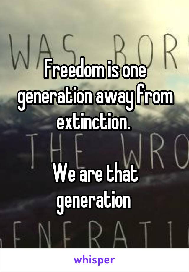 Freedom is one generation away from extinction. 

We are that generation 