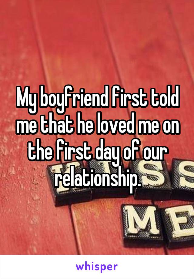 My boyfriend first told me that he loved me on the first day of our relationship.