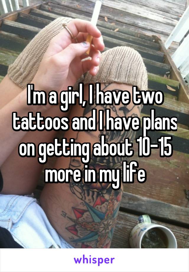 I'm a girl, I have two tattoos and I have plans on getting about 10-15 more in my life