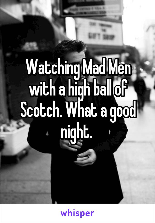 Watching Mad Men with a high ball of Scotch. What a good night. 
