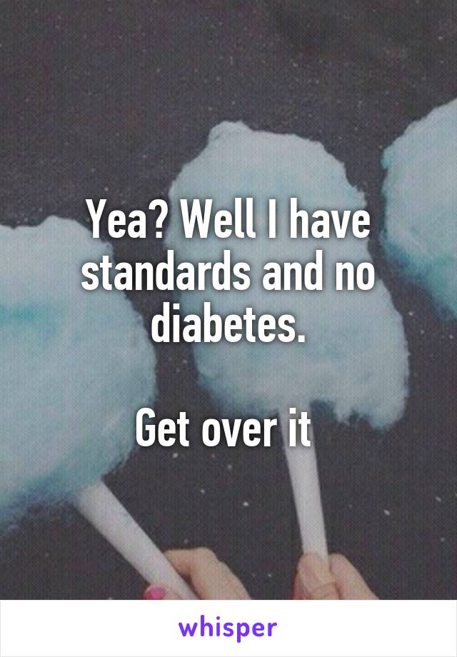 Yea? Well I have standards and no diabetes.

Get over it 