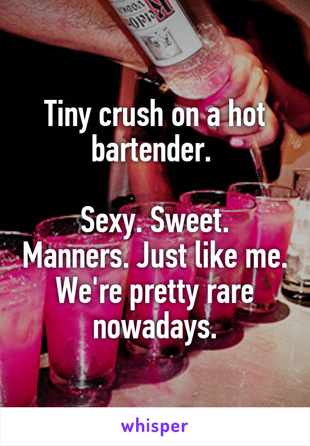 Tiny crush on a hot bartender. 

Sexy. Sweet. Manners. Just like me. We're pretty rare nowadays.