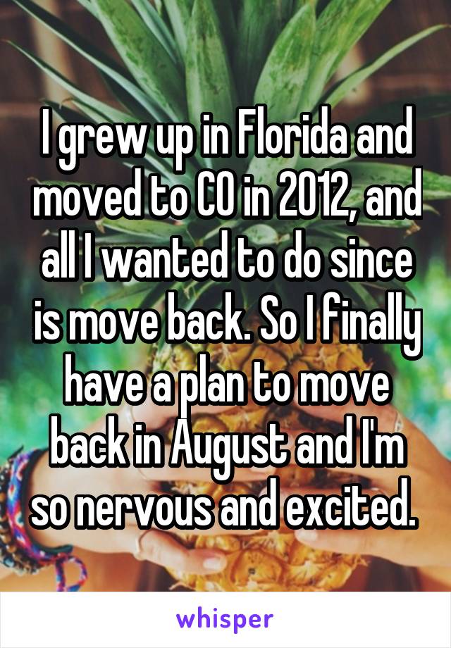 I grew up in Florida and moved to CO in 2012, and all I wanted to do since is move back. So I finally have a plan to move back in August and I'm so nervous and excited. 