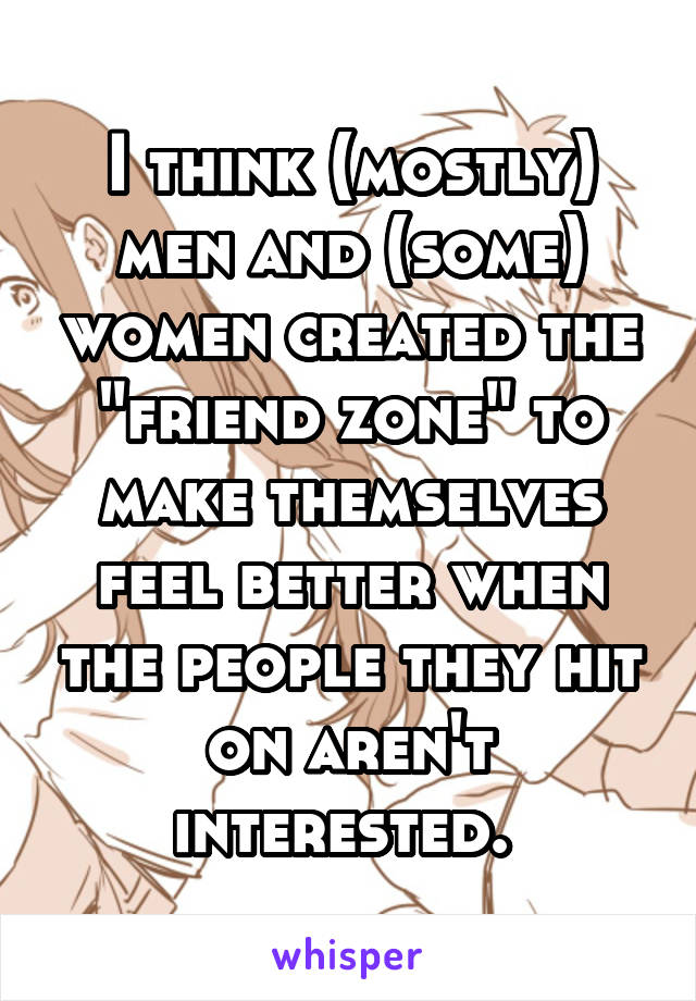 I think (mostly) men and (some) women created the "friend zone" to make themselves feel better when the people they hit on aren't interested. 