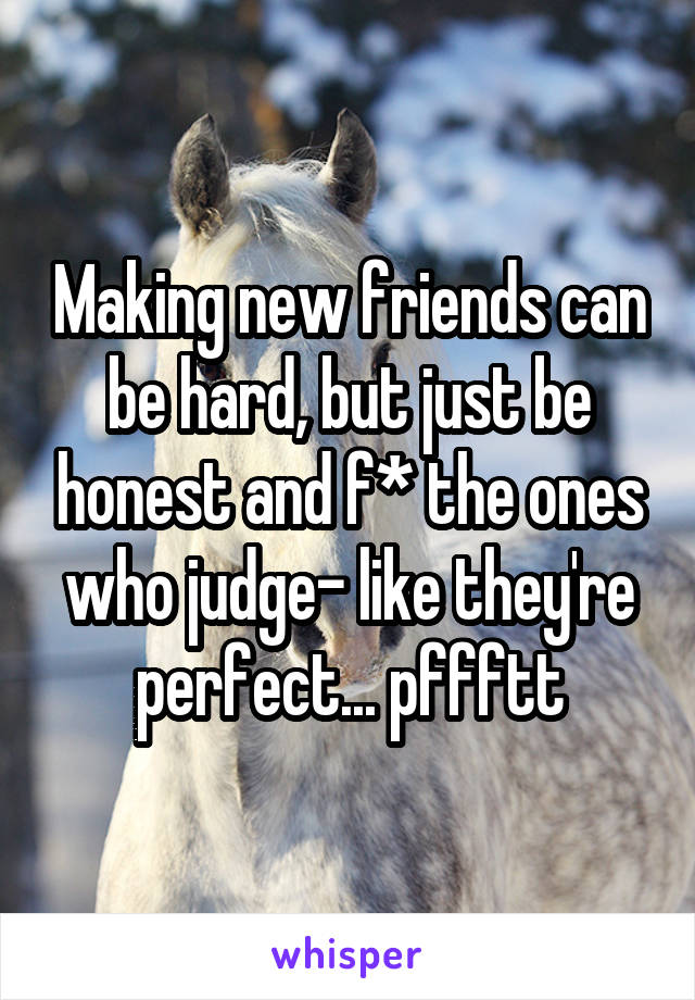 Making new friends can be hard, but just be honest and f* the ones who judge- like they're perfect... pffftt