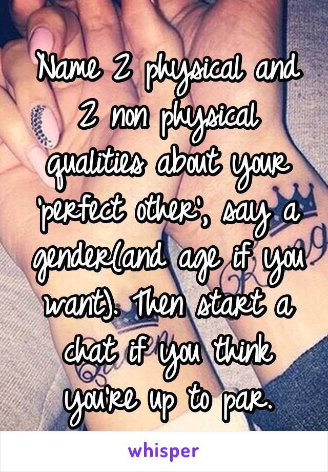 Name 2 physical and 2 non physical qualities about your 'perfect other', say a gender(and age if you want). Then start a chat if you think you're up to par.