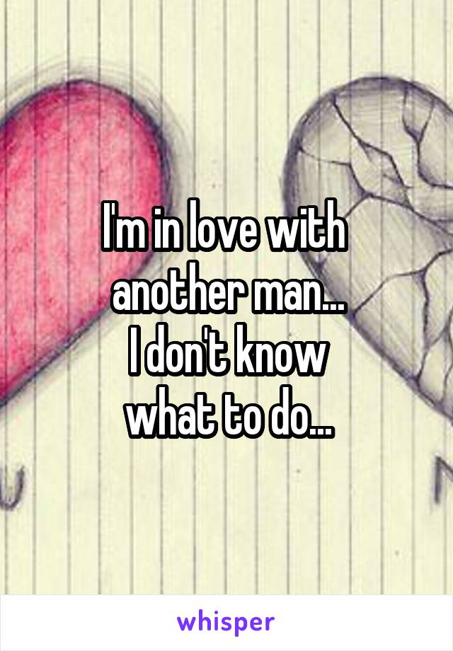 I'm in love with 
another man...
 I don't know 
what to do...