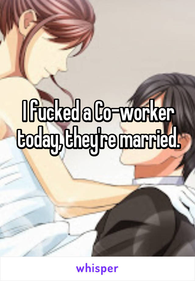 I fucked a Co-worker today, they're married.
