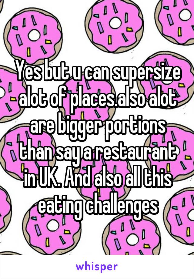 Yes but u can supersize alot of places.also alot are bigger portions than say a restaurant in UK. And also all this eating challenges