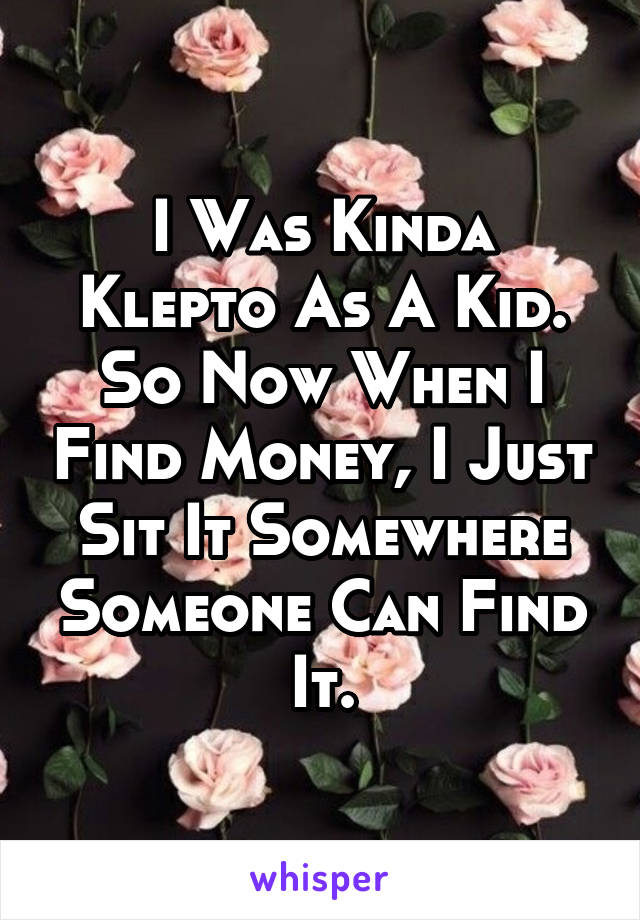 I Was Kinda Klepto As A Kid. So Now When I Find Money, I Just Sit It Somewhere Someone Can Find It.