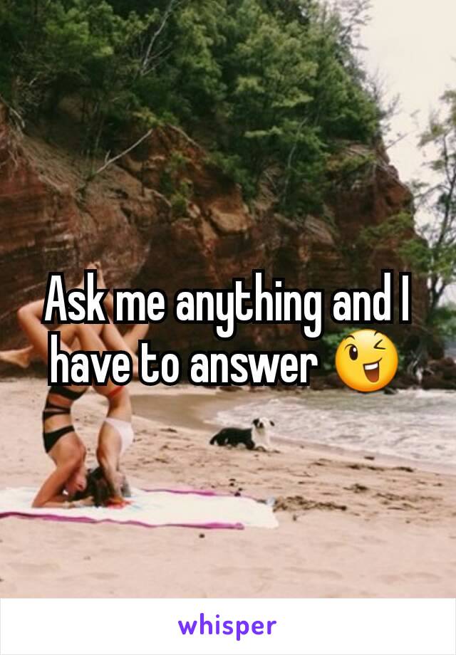 Ask me anything and I have to answer 😉