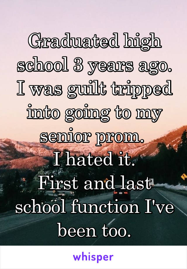 Graduated high school 3 years ago. I was guilt tripped into going to my senior prom. 
I hated it.
First and last school function I've been too.