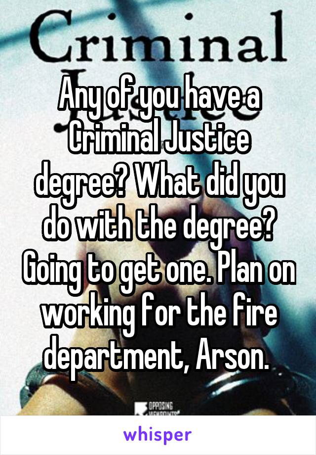 Any of you have a Criminal Justice degree? What did you do with the degree? Going to get one. Plan on working for the fire department, Arson. 