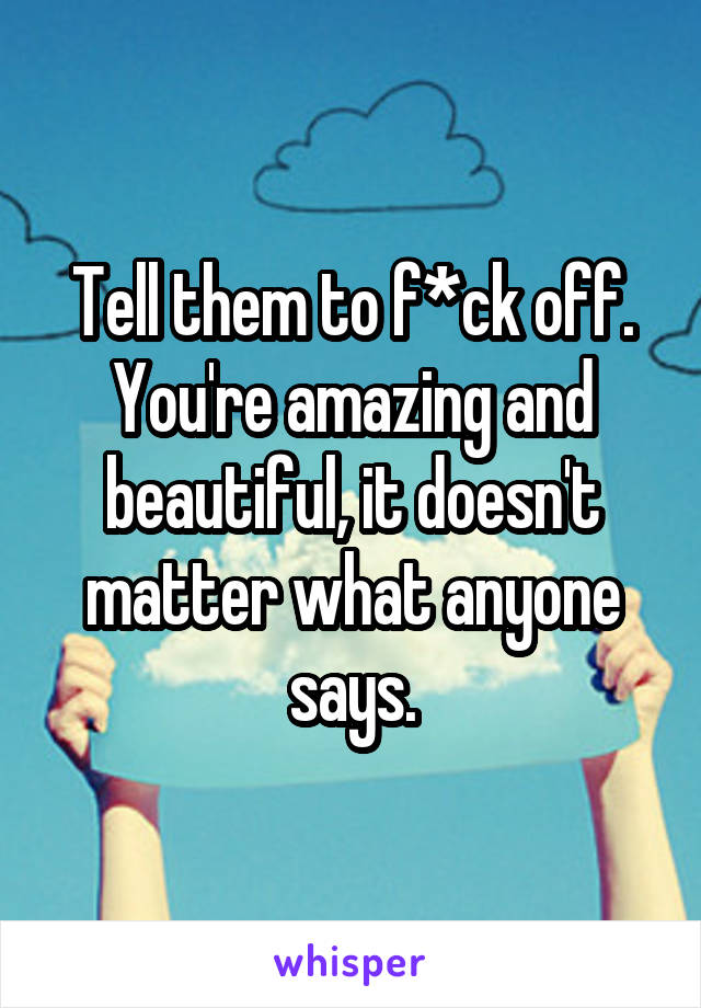 Tell them to f*ck off. You're amazing and beautiful, it doesn't matter what anyone says.