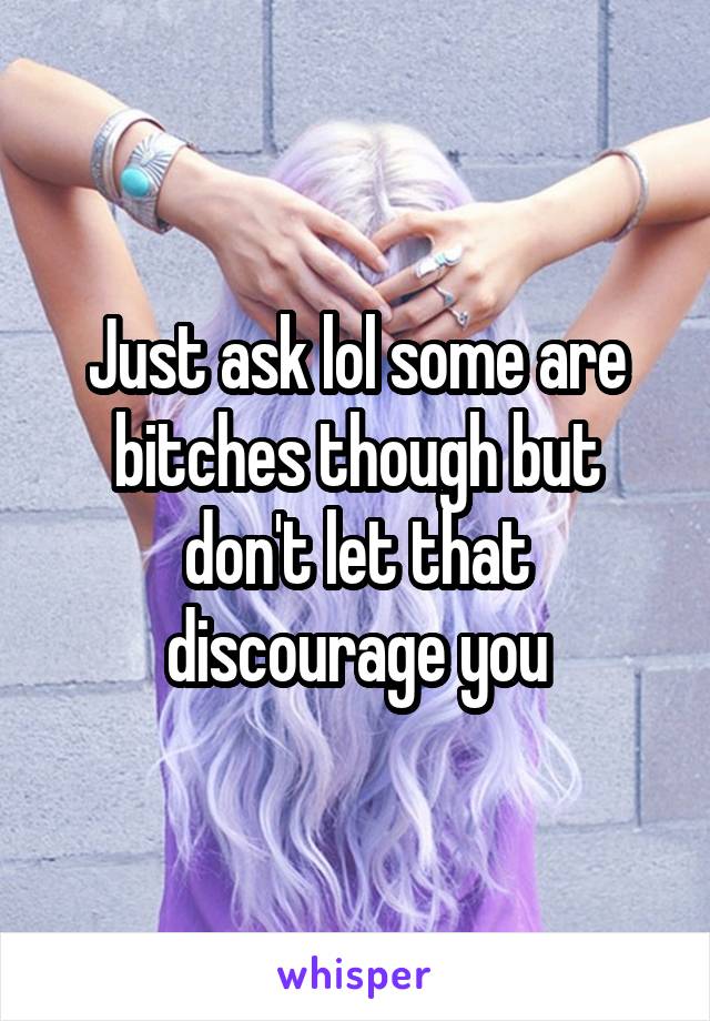 Just ask lol some are bitches though but don't let that discourage you