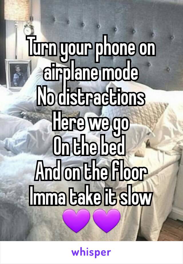 Turn your phone on airplane mode
No distractions
Here we go
On the bed 
And on the floor
Imma take it slow
💜💜