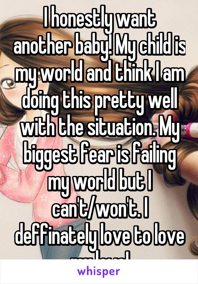 I honestly want another baby! My child is my world and think I am doing this pretty well with the situation. My biggest fear is failing my world but I can't/won't. I deffinately love to love my love!