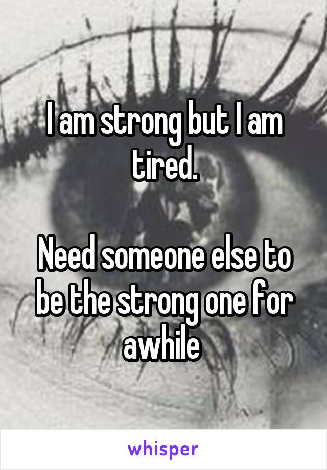 I am strong but I am tired.

Need someone else to be the strong one for awhile 