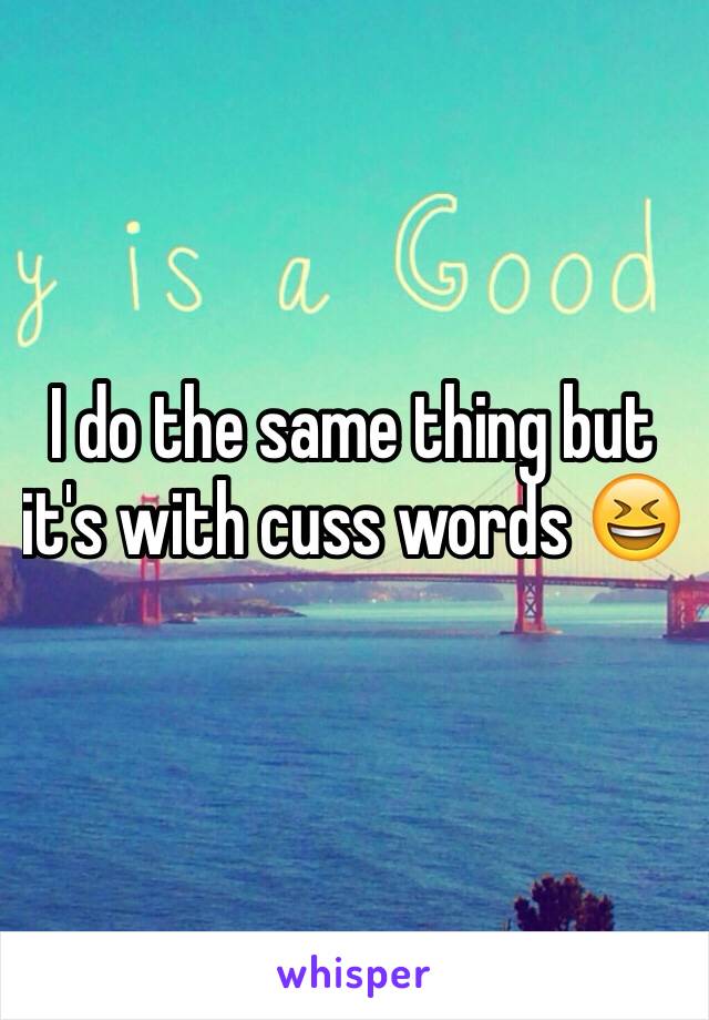 I do the same thing but it's with cuss words 😆