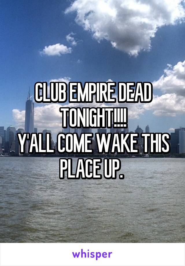 CLUB EMPIRE DEAD TONIGHT!!!!
Y'ALL COME WAKE THIS PLACE UP. 