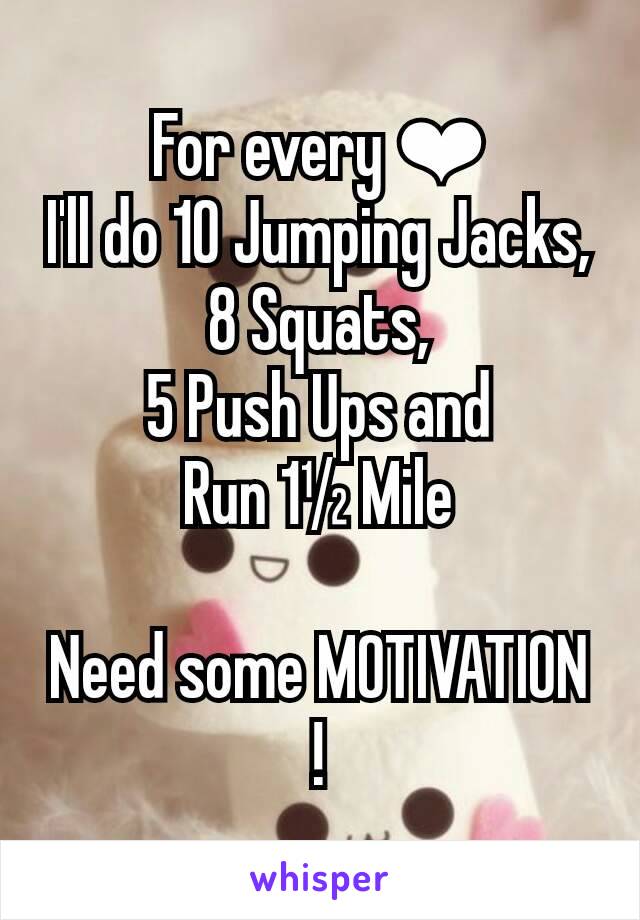 For every ❤
I'll do 10 Jumping Jacks,
8 Squats,
5 Push Ups and
Run 1½ Mile

Need some MOTIVATION !