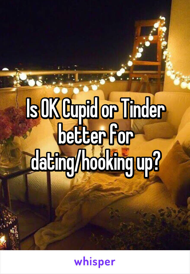 Is OK Cupid or Tinder better for dating/hooking up?