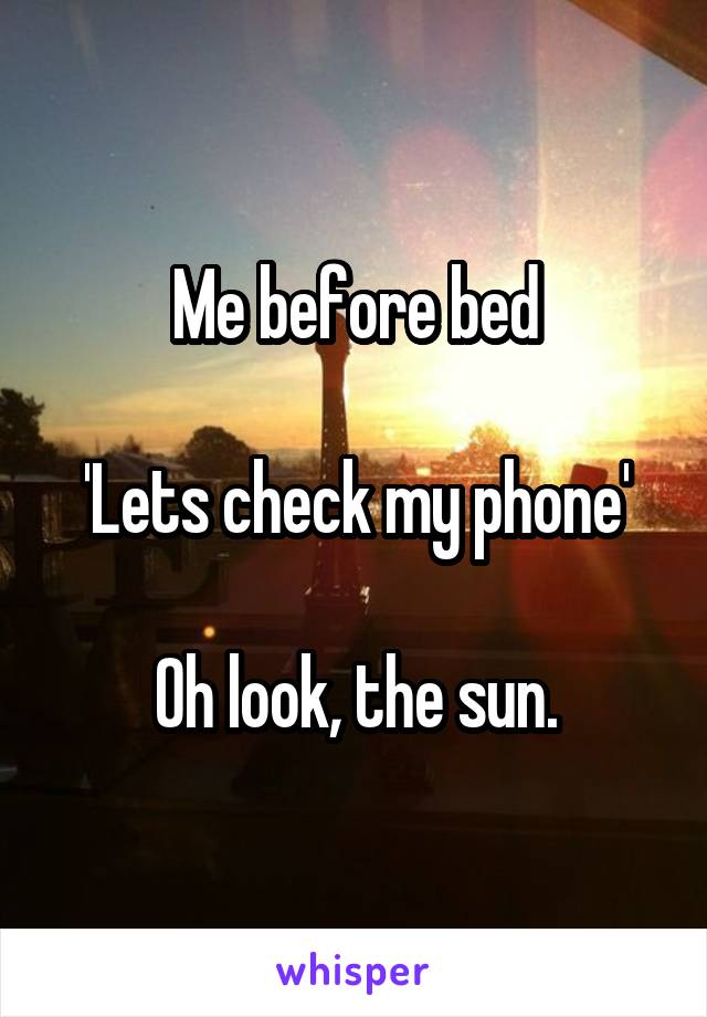 Me before bed

'Lets check my phone'

Oh look, the sun.