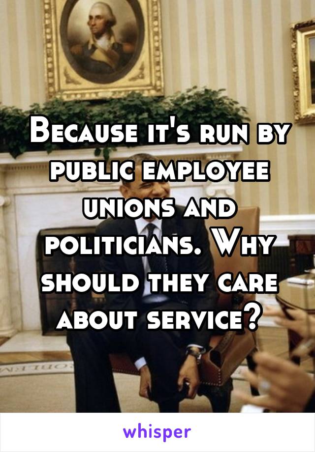 Because it's run by public employee unions and politicians. Why should they care about service?