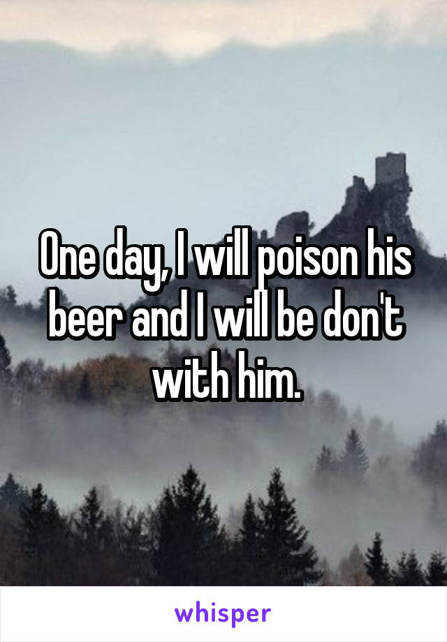 One day, I will poison his beer and I will be don't with him.