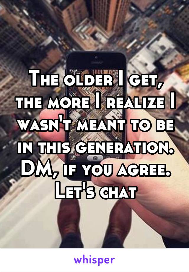 The older I get, the more I realize I wasn't meant to be in this generation. DM, if you agree. Let's chat