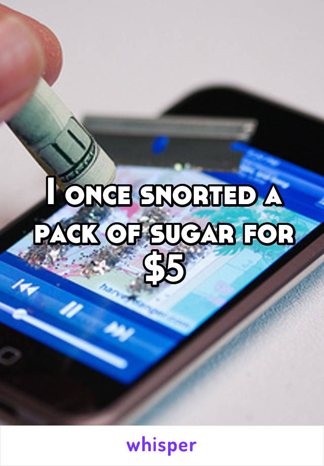 I once snorted a pack of sugar for $5