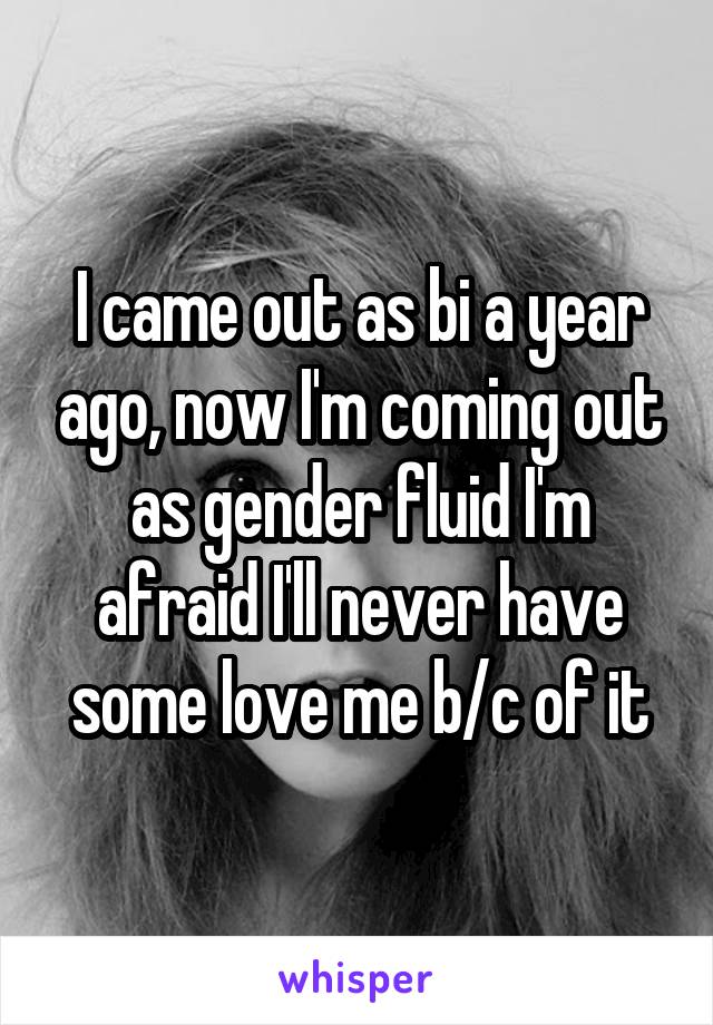 I came out as bi a year ago, now I'm coming out as gender fluid I'm afraid I'll never have some love me b/c of it