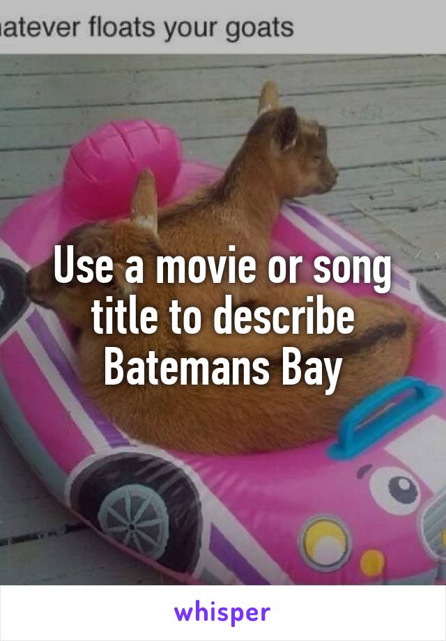 Use a movie or song title to describe Batemans Bay