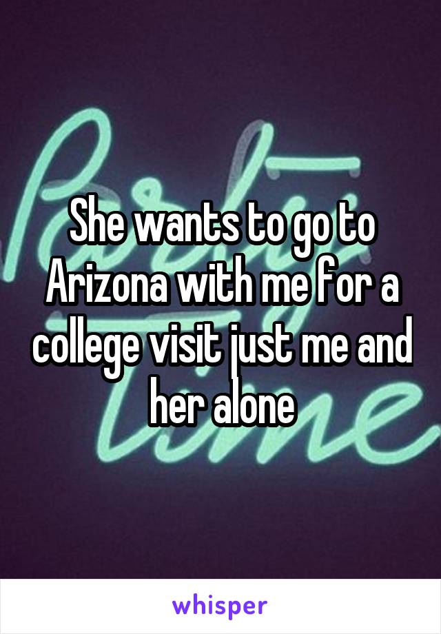 She wants to go to Arizona with me for a college visit just me and her alone