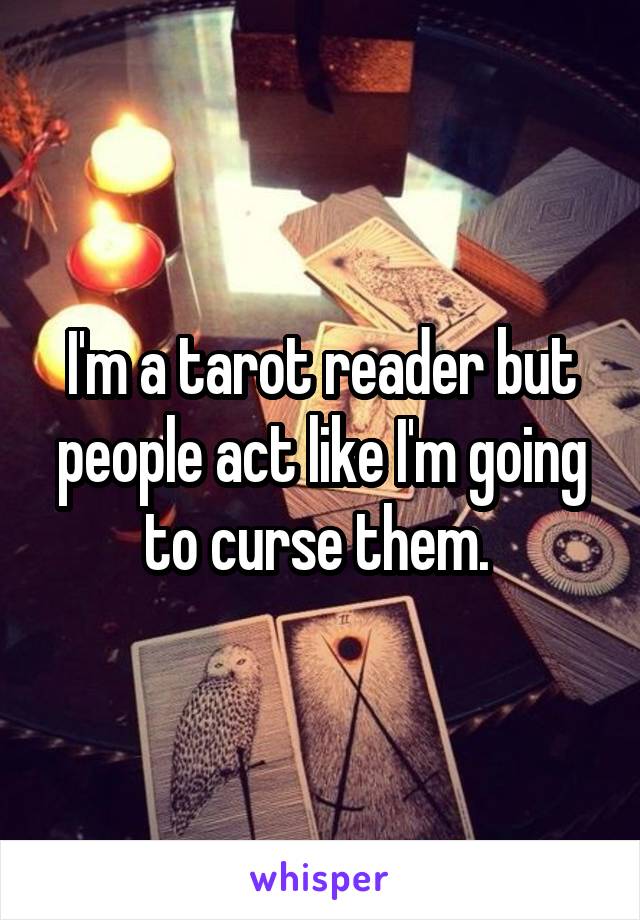I'm a tarot reader but people act like I'm going to curse them. 