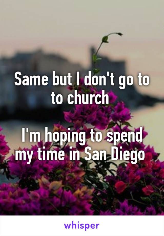 Same but I don't go to to church 

I'm hoping to spend my time in San Diego 