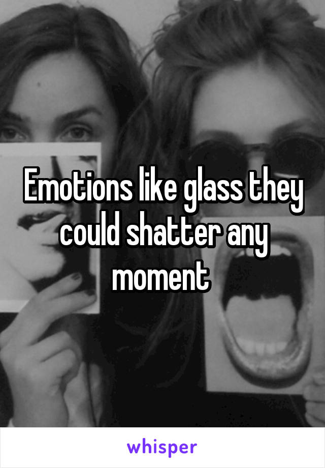 Emotions like glass they could shatter any moment 