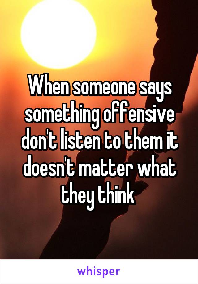 When someone says something offensive don't listen to them it doesn't matter what they think 