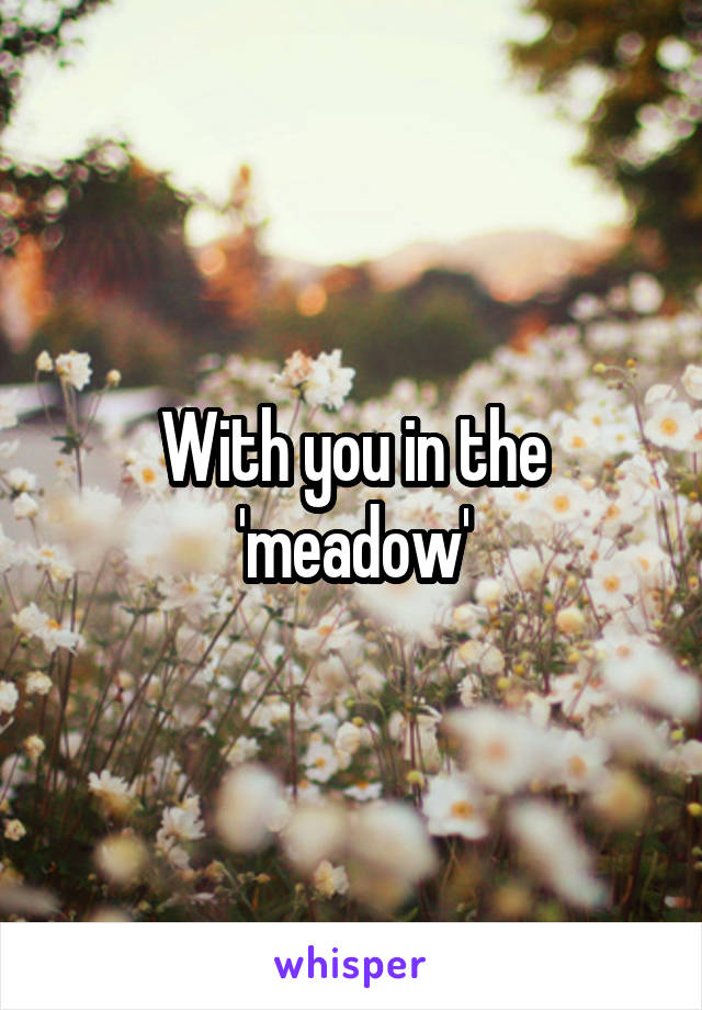 With you in the 'meadow'